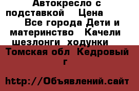 Автокресло с подставкой. › Цена ­ 4 000 - Все города Дети и материнство » Качели, шезлонги, ходунки   . Томская обл.,Кедровый г.